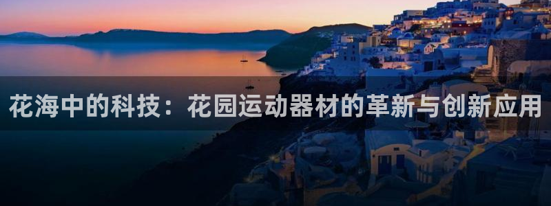 tp官方正版app集团：花海中的科技：花园运动器材的