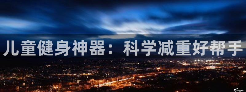 tp官方正版app娱乐代理怎么样：儿童健身神器：科学