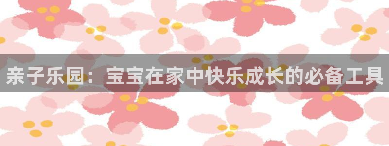 tp官方正版app娱乐代理怎么样：亲子乐园：宝宝在家中快乐成