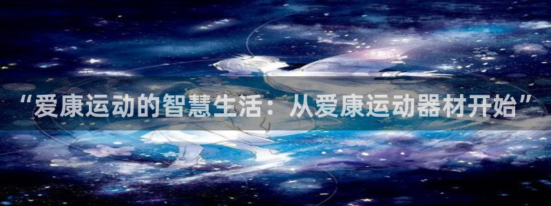 tp官方正版app代理：“爱康运动的智慧生活：从爱康