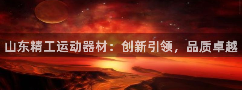 tp官方正版app代理：山东精工运动器材：创新引领，品质卓越